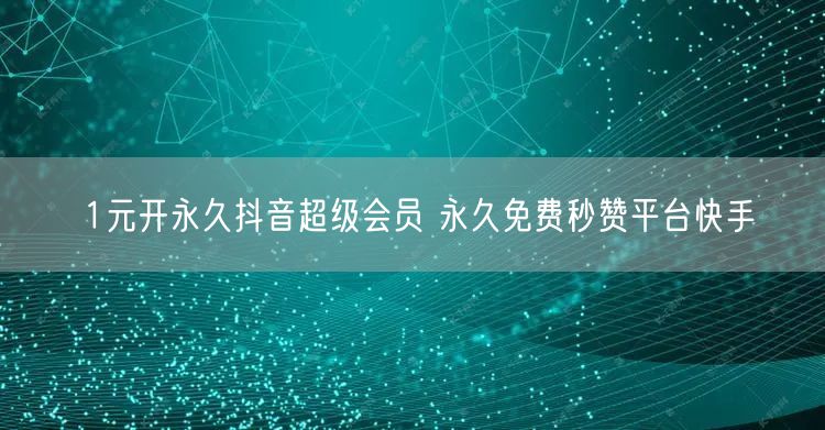 1元开永久抖音超级会员 永久免费秒赞平台快手