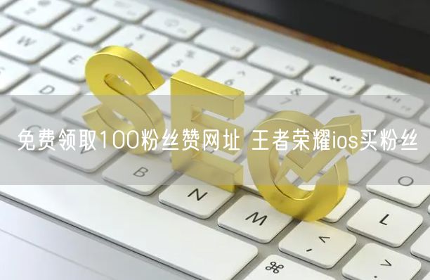 免费领取100粉丝赞网址 王者荣耀ios买粉丝
