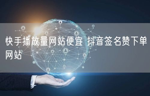 快手播放量网站便宜 抖音签名赞下单网站