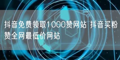 抖音免费领取1000赞网站 抖音买粉赞全网最低价网站