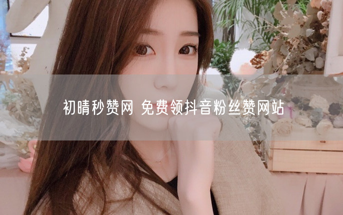 初晴秒赞网 免费领抖音粉丝赞网站