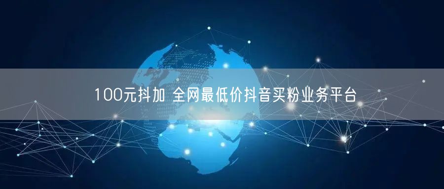 100元抖加 全网最低价抖音买粉业务平台