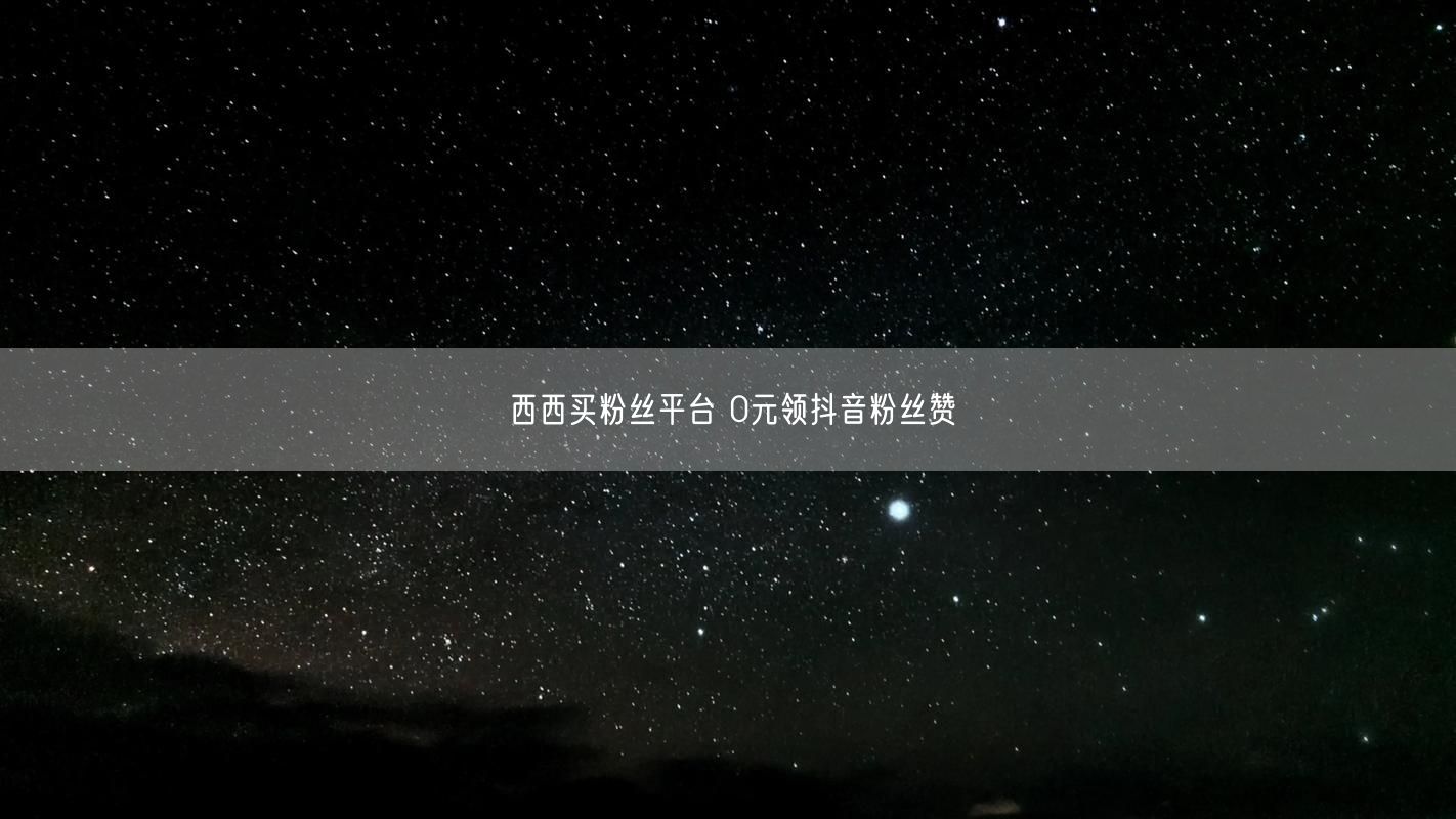西西买粉丝平台 0元领抖音粉丝赞