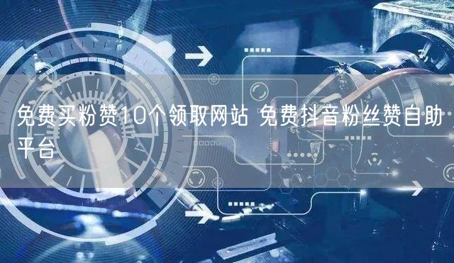 免费买粉赞10个领取网站 免费抖音粉丝赞自助平台