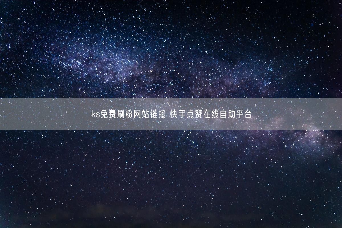 ks免费刷粉网站链接 快手点赞在线自助平台