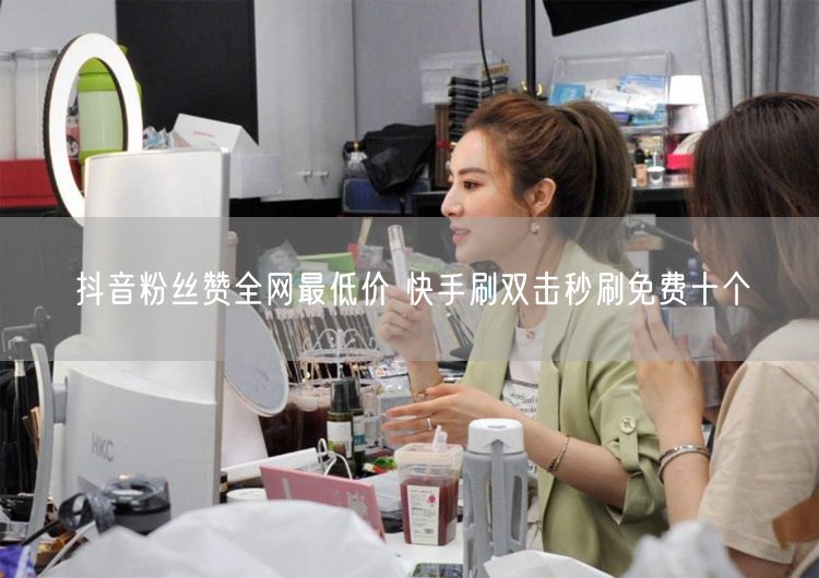 抖音粉丝赞全网最低价 快手刷双击秒刷免费十个