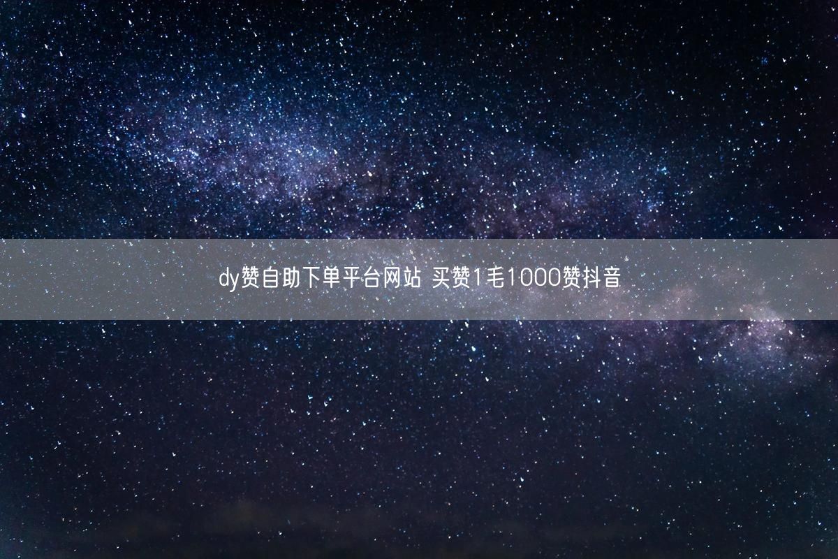 dy赞自助下单平台网站 买赞1毛1000赞抖音