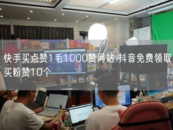 快手买点赞1毛1000赞网站 抖音免费领取买粉赞10个