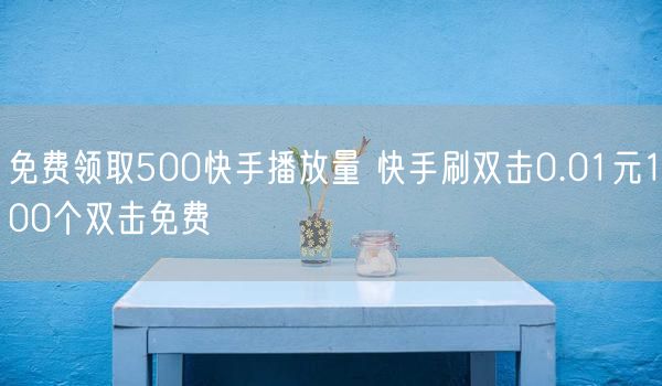 免费领取500快手播放量 快手刷双击0.01元100个双击免费
