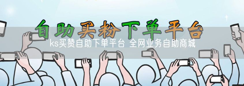 ks买赞自助下单平台 全网业务自助商城