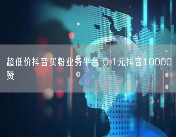 超低价抖音买粉业务平台 0.1元抖音10000赞