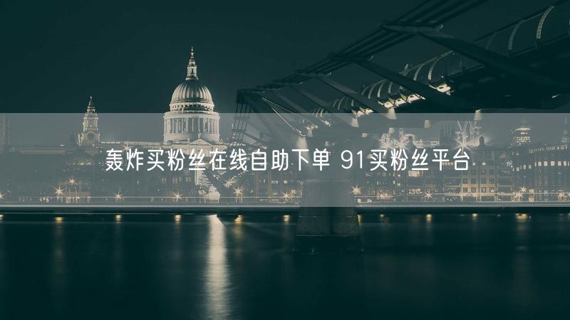 轰炸买粉丝在线自助下单 91买粉丝平台