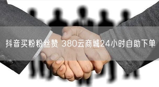 抖音买粉粉丝赞 380云商城24小时自助下单
