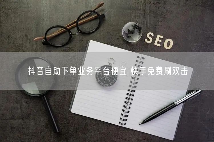 抖音自助下单业务平台便宜 快手免费刷双击