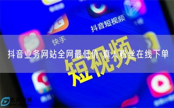 抖音业务网站全网最低价 真人粉丝在线下单