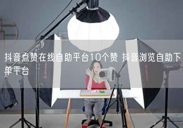抖音点赞在线自助平台10个赞 抖音浏览自助下单平台