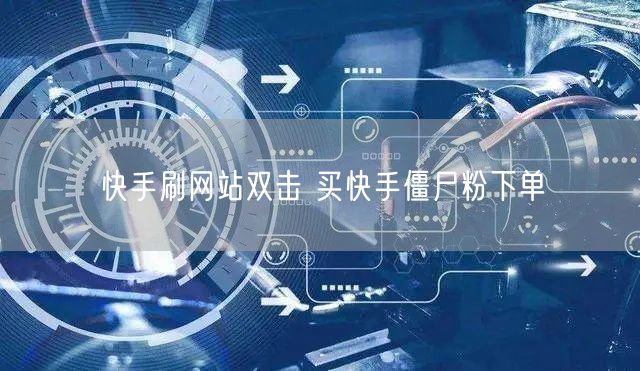 快手刷网站双击 买快手僵尸粉下单