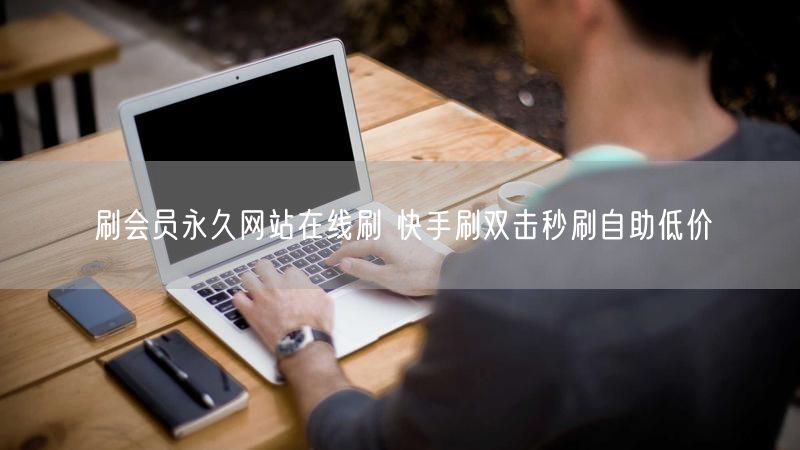 刷会员永久网站在线刷 快手刷双击秒刷自助低价