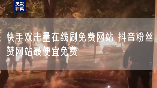 快手双击量在线刷免费网站 抖音粉丝赞网站最便宜免费
