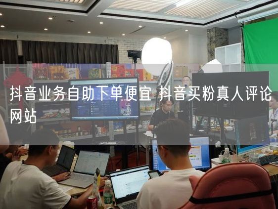 抖音业务自助下单便宜 抖音买粉真人评论网站