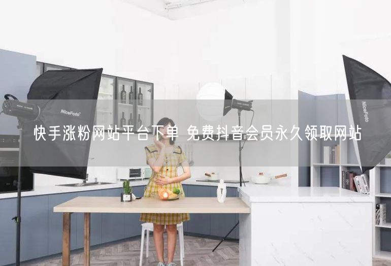 快手涨粉网站平台下单 免费抖音会员永久领取网站