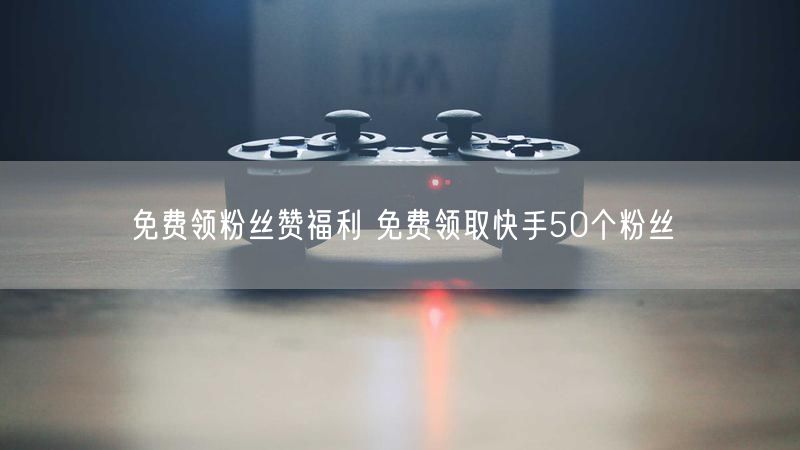 免费领粉丝赞福利 免费领取快手50个粉丝