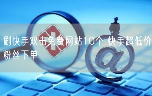 刷快手双击免费网站10个 快手超低价粉丝下单