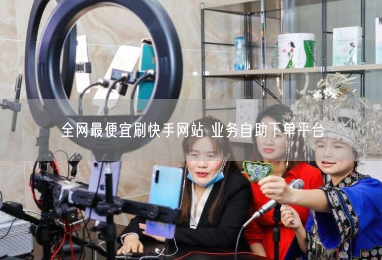 全网最便宜刷快手网站 业务自助下单平台