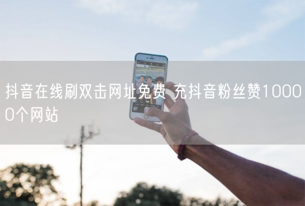 抖音在线刷双击网址免费 充抖音粉丝赞10000个网站