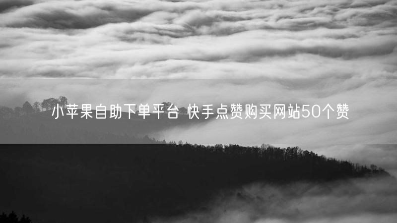 小苹果自助下单平台 快手点赞购买网站50个赞
