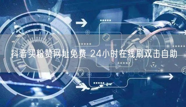抖音买粉赞网址免费 24小时在线刷双击自助