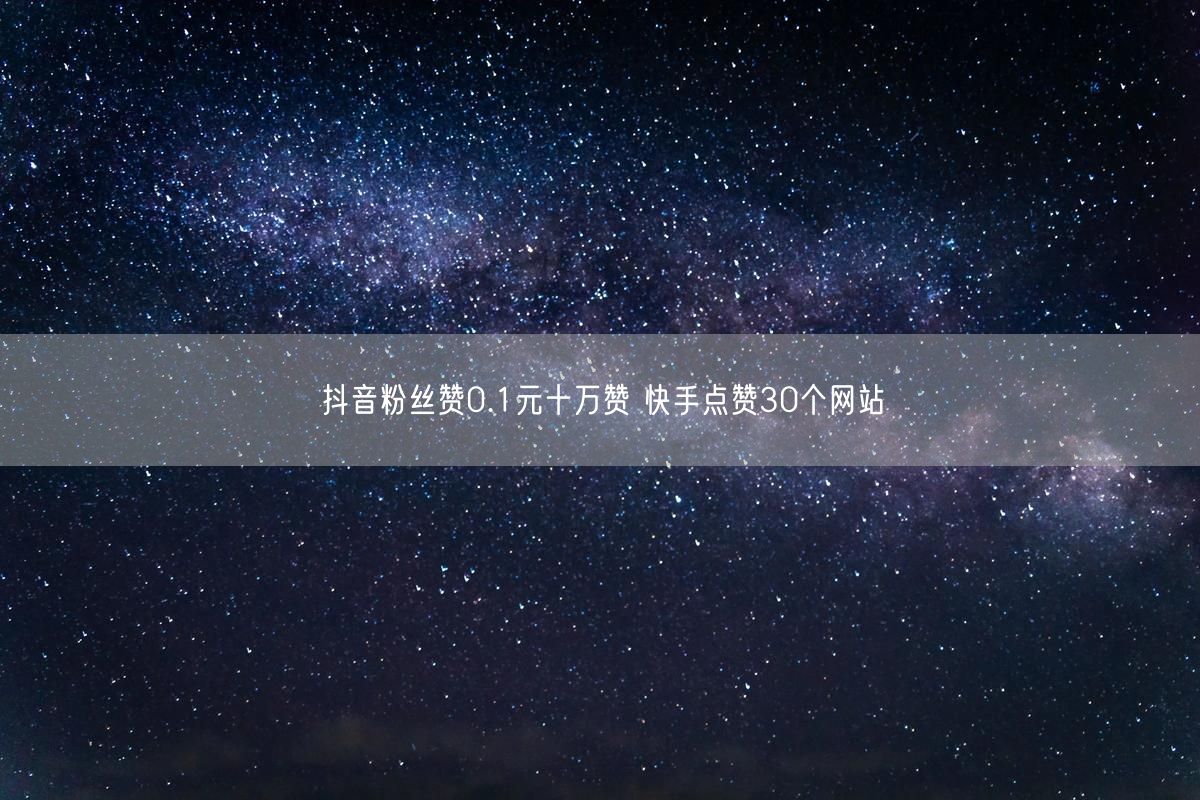 抖音粉丝赞0.1元十万赞 快手点赞30个网站