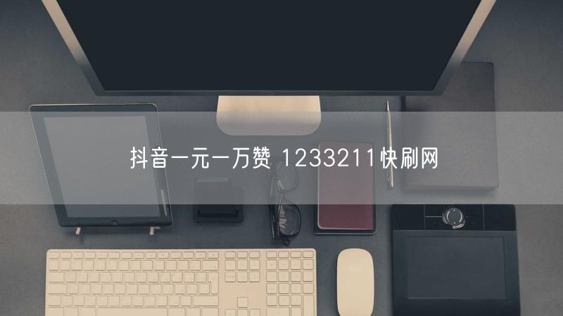 抖音一元一万赞 1233211快刷网