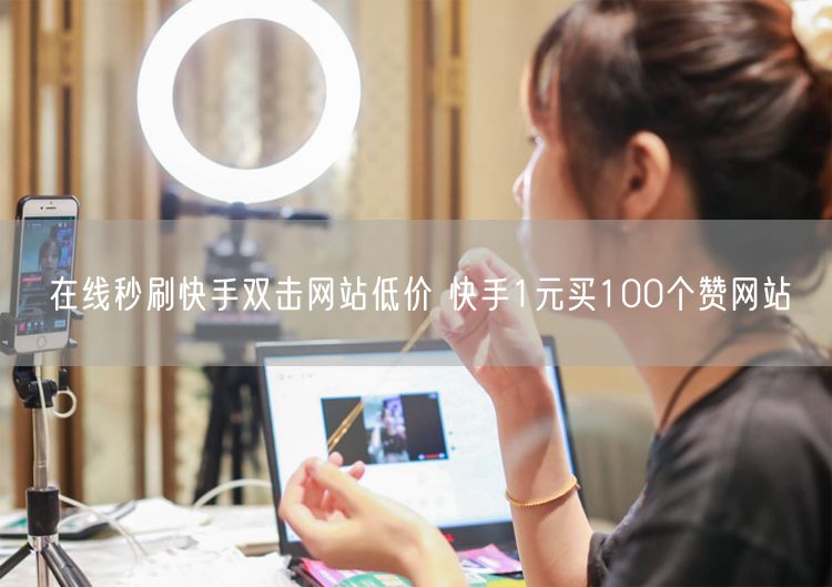 在线秒刷快手双击网站低价 快手1元买100个赞网站