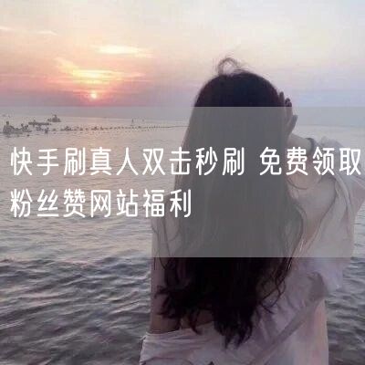 快手刷真人双击秒刷 免费领取粉丝赞网站福利