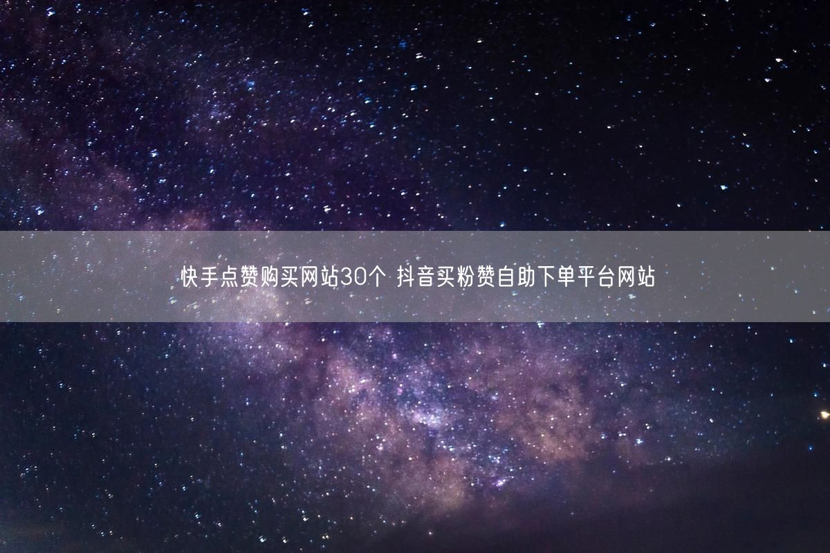 快手点赞购买网站30个 抖音买粉赞自助下单平台网站
