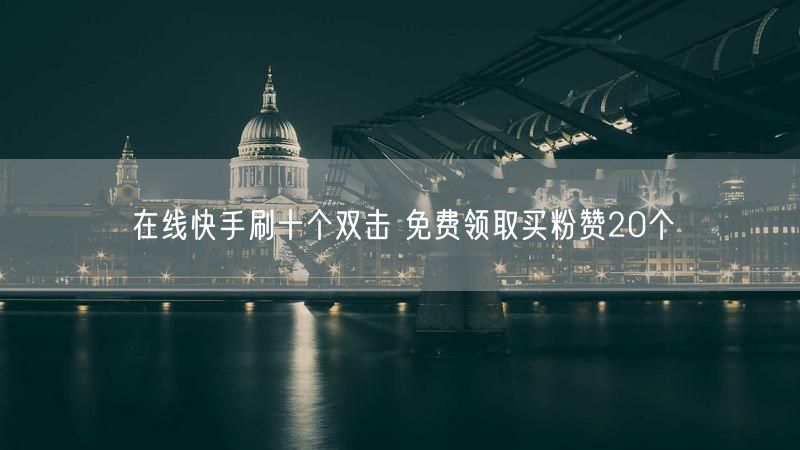 在线快手刷十个双击 免费领取买粉赞20个