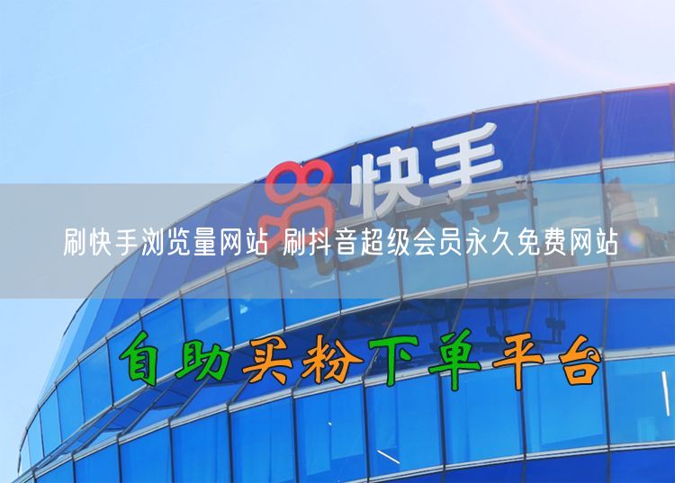 刷快手浏览量网站 刷抖音超级会员永久免费网站