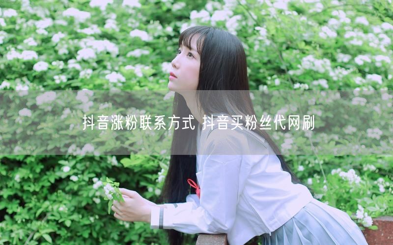 抖音涨粉联系方式 抖音买粉丝代网刷