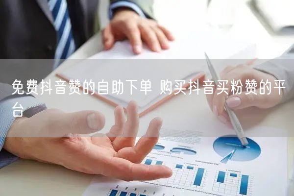 免费抖音赞的自助下单 购买抖音买粉赞的平台