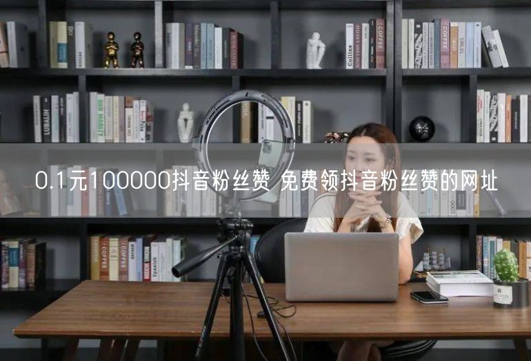 0.1元100000抖音粉丝赞 免费领抖音粉丝赞的网址