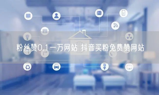 粉丝赞0.1一万网站 抖音买粉免费赞网站