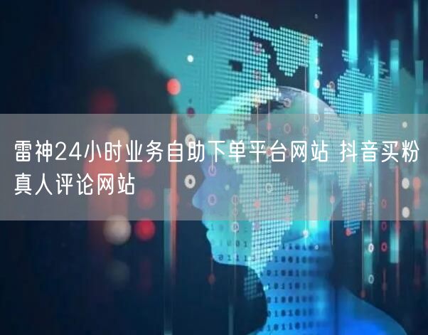 雷神24小时业务自助下单平台网站 抖音买粉真人评论网站