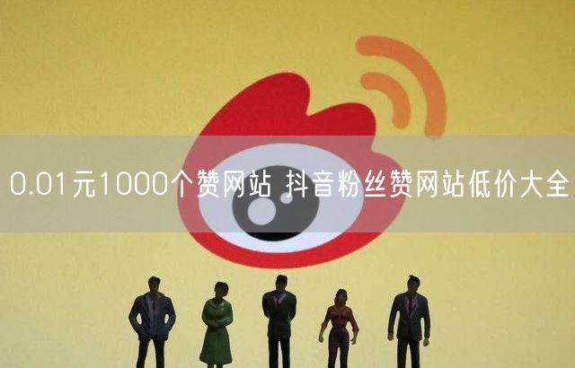 0.01元1000个赞网站 抖音粉丝赞网站低价大全