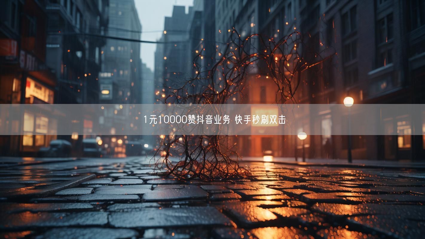 1元10000赞抖音业务 快手秒刷双击