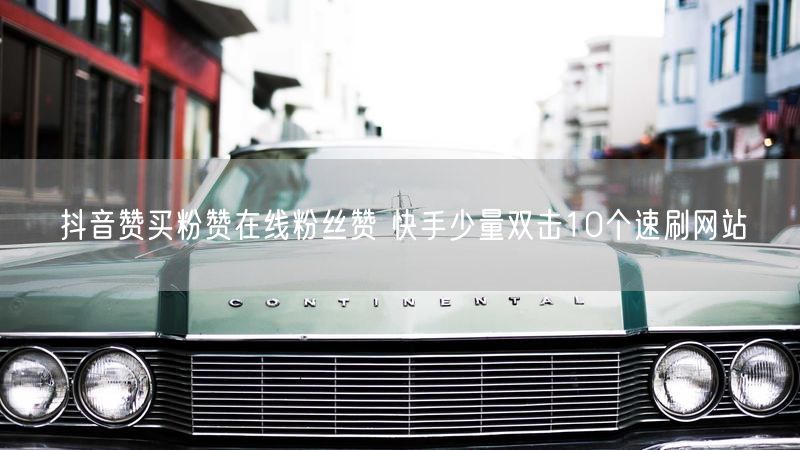 抖音赞买粉赞在线粉丝赞 快手少量双击10个速刷网站