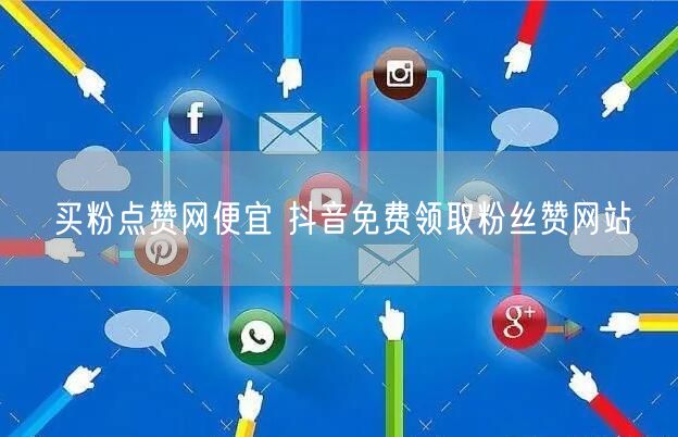 买粉点赞网便宜 抖音免费领取粉丝赞网站