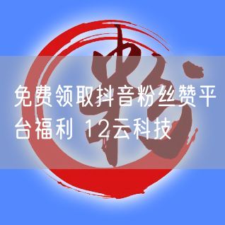 免费领取抖音粉丝赞平台福利 12云科技