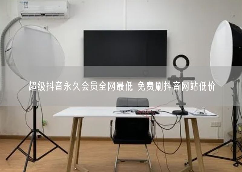 超级抖音永久会员全网最低 免费刷抖音网站低价