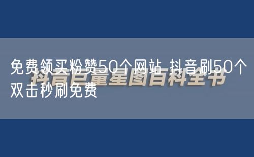 免费领买粉赞50个网站 抖音刷50个双击秒刷免费